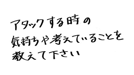 スパイクをする時、どのような気持ちで打っていますか？　相手を見ているのか、それとも直感なのか…気になります！