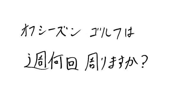 僕もゴルフをやりますが、シーズンオフ中は週に何ラウンド回りますか？