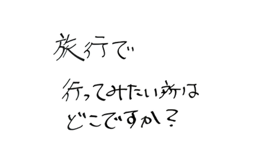 僕も最近旅行に興味を持ち始めました。旅行へ行くならどこへ行ってみたいですか？