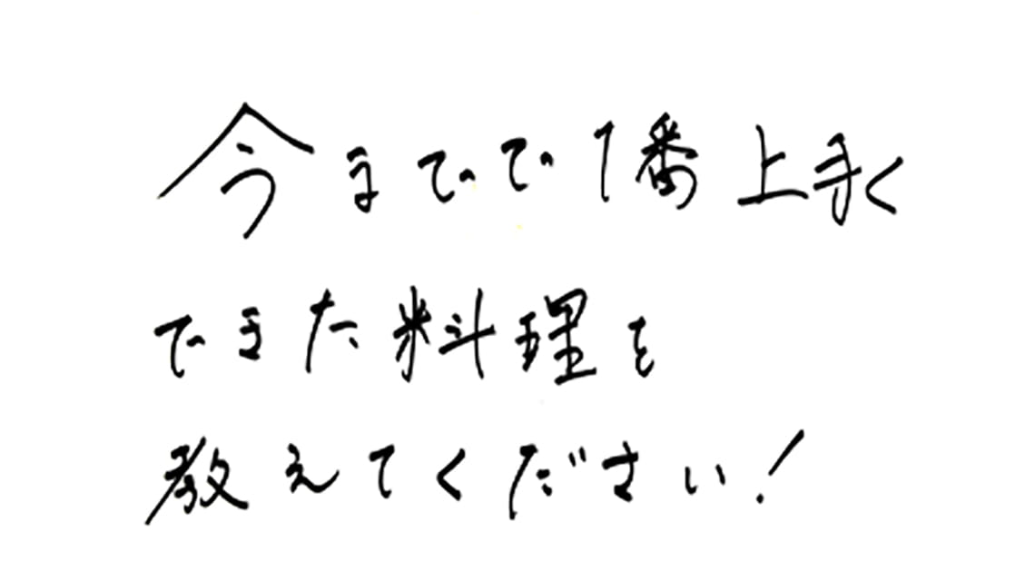 いままでで一番上手くできた料理を教えてください！